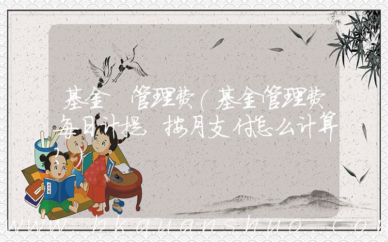 基金 管理费(基金管理费每日计提,按月支付怎么计算？)